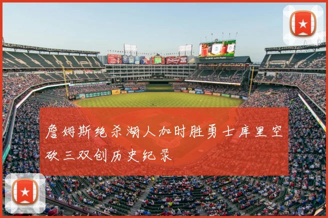 詹姆斯绝杀湖人加时胜勇士库里空砍三双创历史纪录