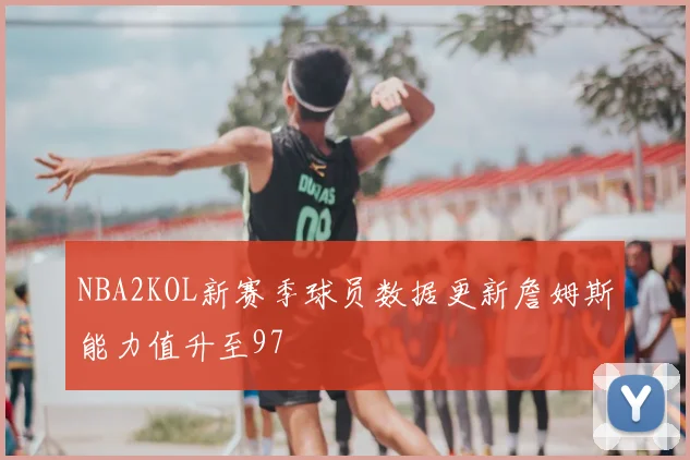 NBA2KOL新赛季球员数据更新詹姆斯能力值升至97