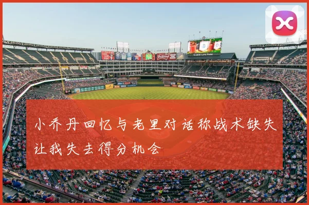小乔丹回忆与老里对话称战术缺失让我失去得分机会