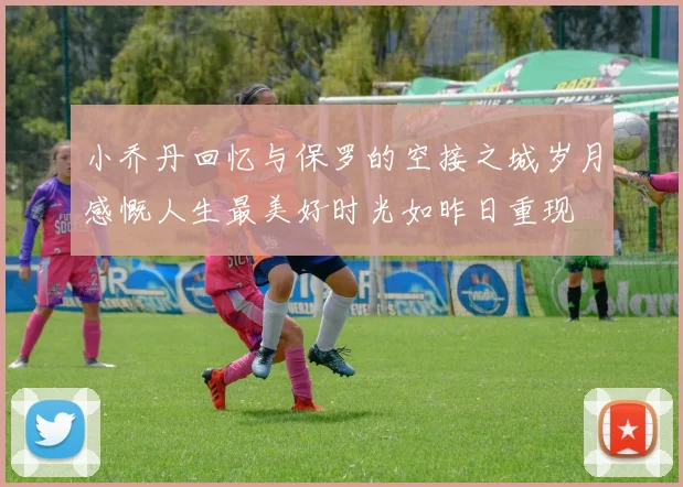 小乔丹回忆与保罗的空接之城岁月感慨人生最美好时光如昨日重现