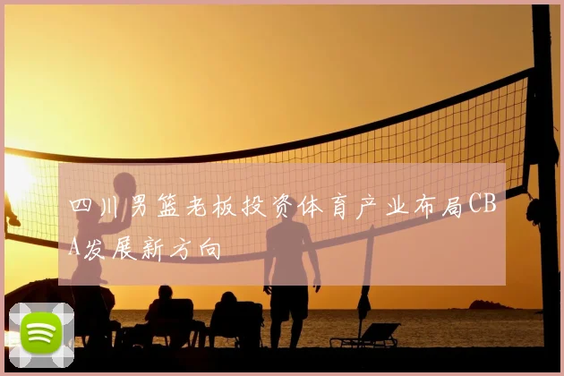 四川男篮老板投资体育产业布局CBA发展新方向