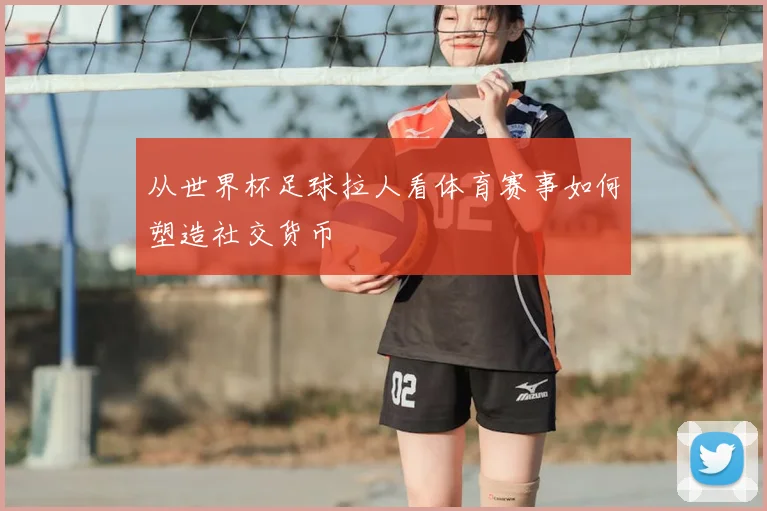 从世界杯足球拉人看体育赛事如何塑造社交货币