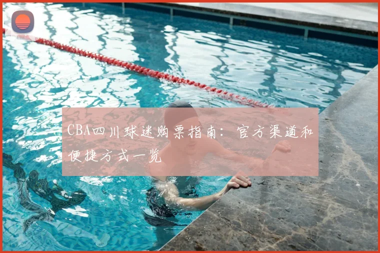 CBA四川球迷购票指南：官方渠道和便捷方式一览