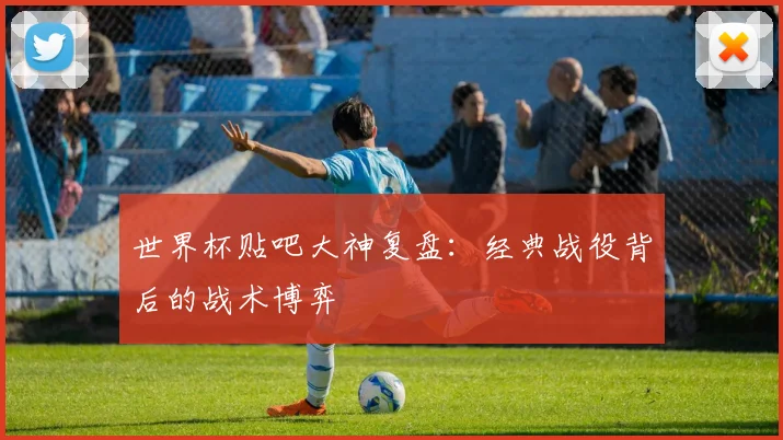 世界杯贴吧大神复盘：经典战役背后的战术博弈