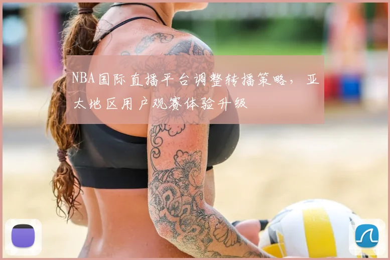 NBA国际直播平台调整转播策略，亚太地区用户观赛体验升级