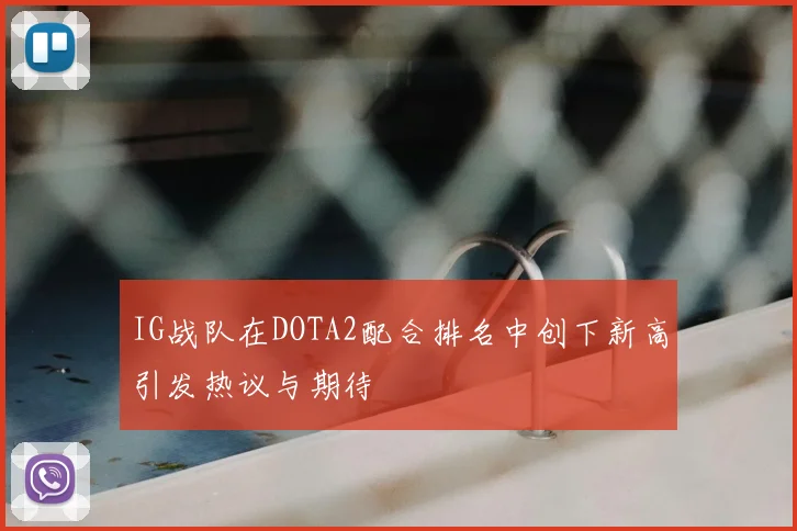 IG战队在DOTA2配合排名中创下新高引发热议与期待