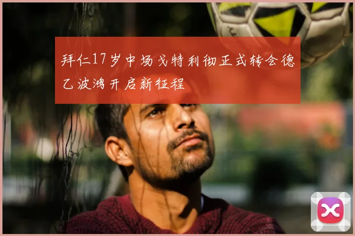 拜仁17岁中场戈特利彻正式转会德乙波鸿开启新征程