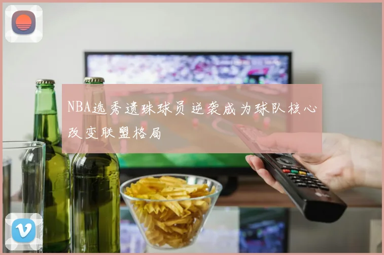 NBA选秀遗珠球员逆袭成为球队核心改变联盟格局