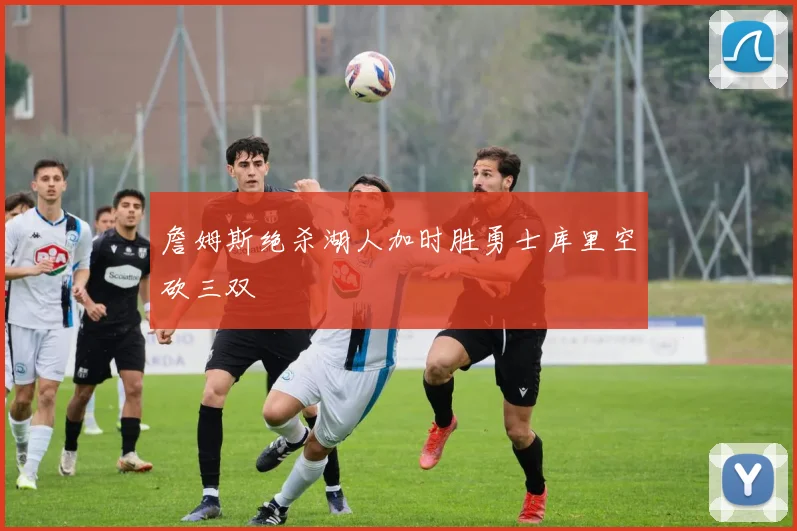 詹姆斯绝杀湖人加时胜勇士库里空砍三双
