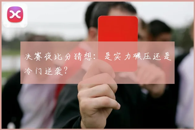 决赛夜比分猜想：是实力碾压还是冷门逆袭？