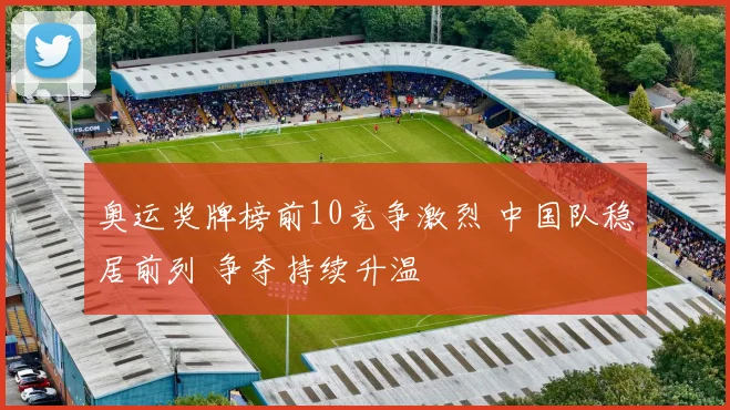 奥运奖牌榜前10竞争激烈 中国队稳居前列 争夺持续升温