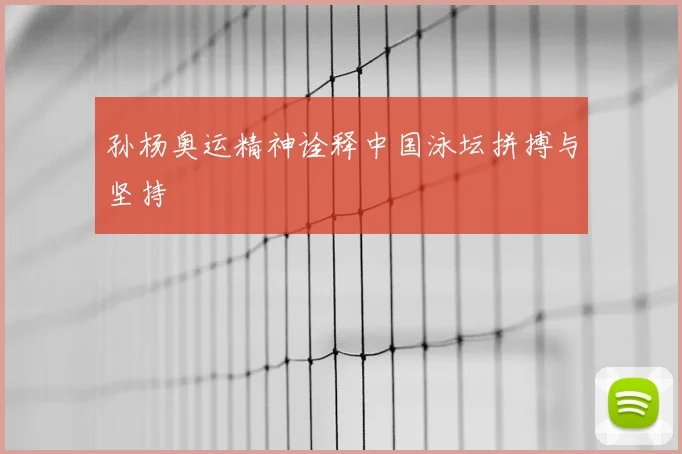 孙杨奥运精神诠释中国泳坛拼搏与坚持