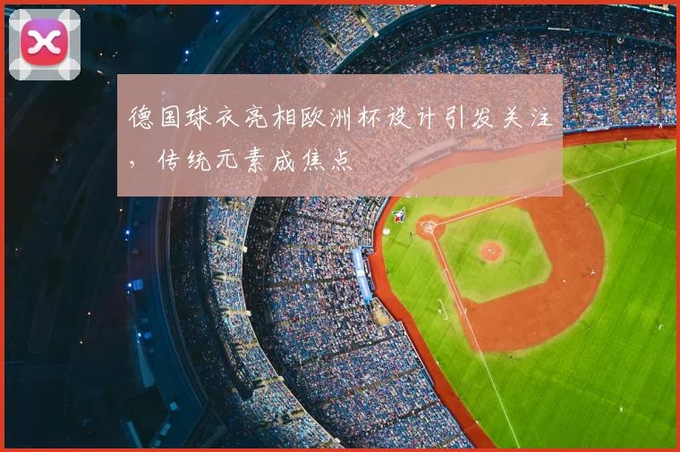 德国球衣亮相欧洲杯设计引发关注，传统元素成焦点