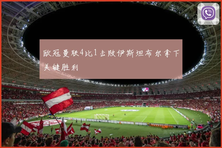 欧冠曼联4比1击败伊斯坦布尔拿下关键胜利