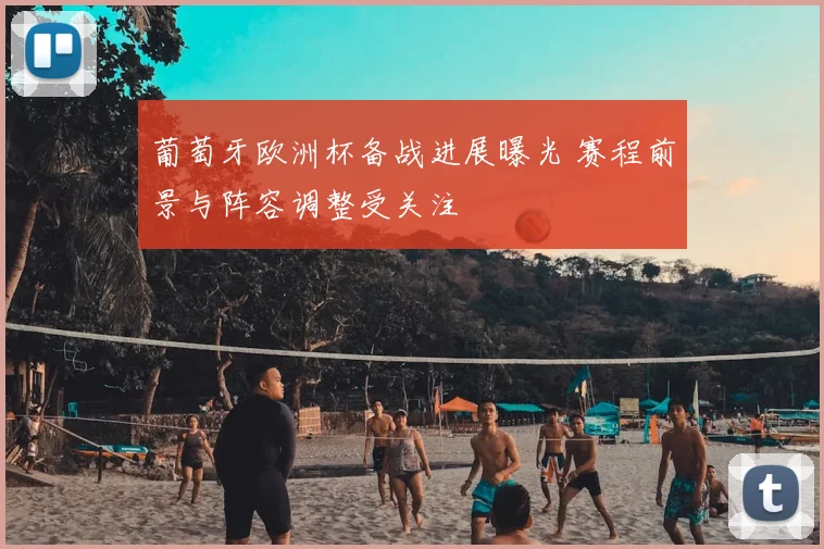 葡萄牙欧洲杯备战进展曝光 赛程前景与阵容调整受关注
