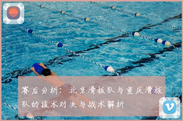赛后分析：北京滑板队与重庆滑板队的技术对决与战术解析
