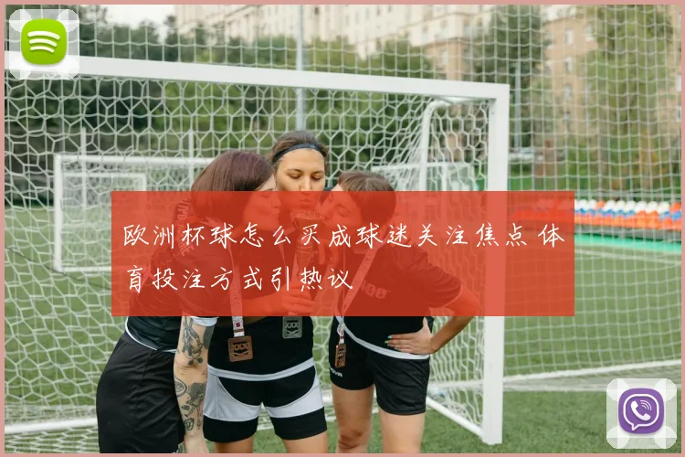 欧洲杯球怎么买成球迷关注焦点 体育投注方式引热议