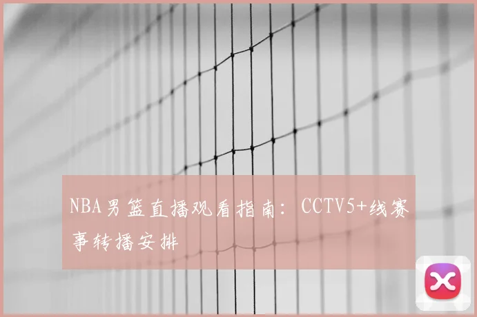NBA男篮直播观看指南:CCTV5+线赛事转播安排