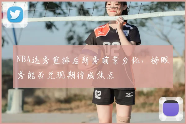 NBA选秀重排后新秀前景分化，榜眼秀能否兑现期待成焦点