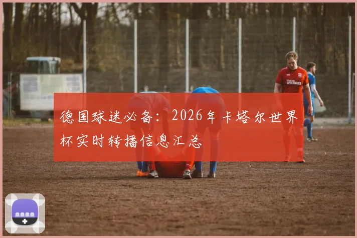 德国球迷必备：2026年卡塔尔世界杯实时转播信息汇总