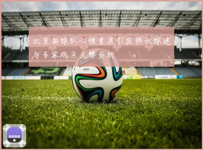 北京排球队心理素质引发热议球迷与专家观点交锋分析