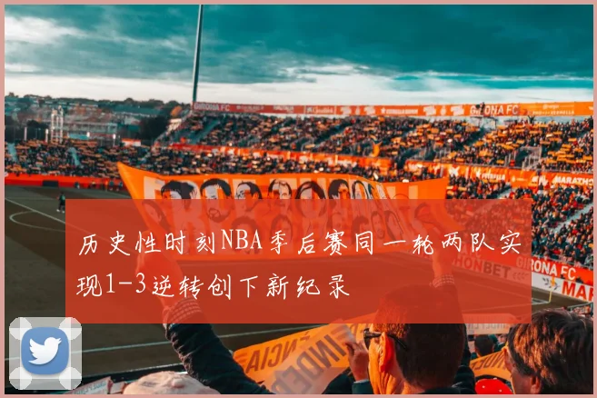 历史性时刻NBA季后赛同一轮两队实现1-3逆转创下新纪录