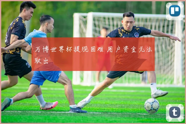 万博世界杯提现困难 用户资金无法取出