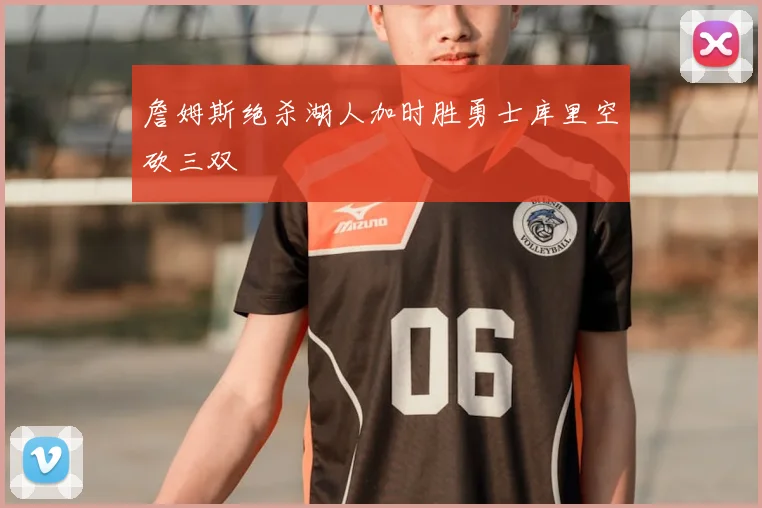 詹姆斯绝杀湖人加时胜勇士库里空砍三双