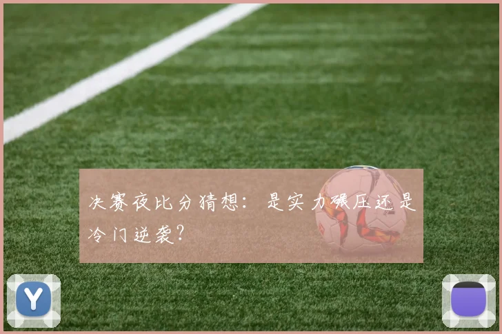 决赛夜比分猜想：是实力碾压还是冷门逆袭？