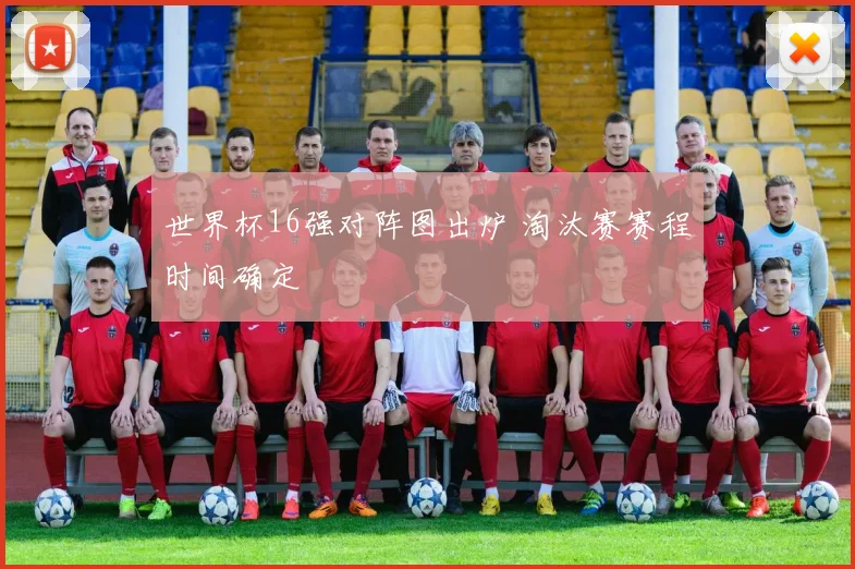世界杯16强对阵图出炉 淘汰赛赛程时间确定