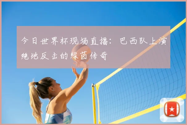 今日世界杯现场直播:巴西队上演绝地反击的绿茵传奇