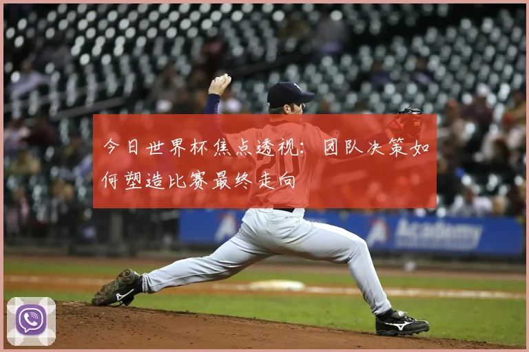今日世界杯焦点透视：团队决策如何塑造比赛最终走向