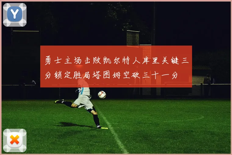 勇士主场击败凯尔特人库里关键三分锁定胜局塔图姆空砍三十一分