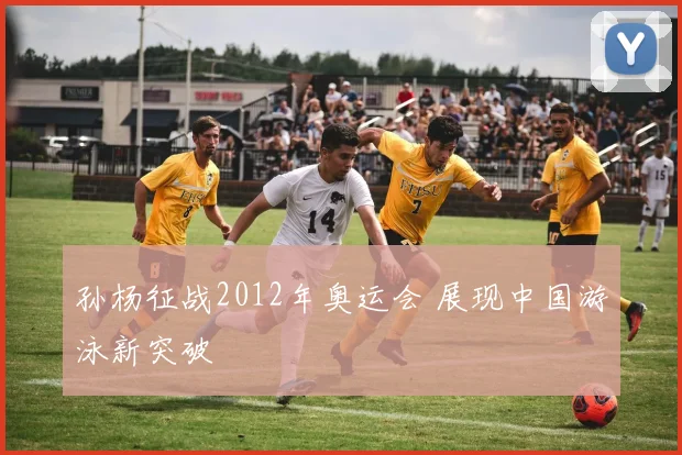 孙杨征战2012年奥运会 展现中国游泳新突破