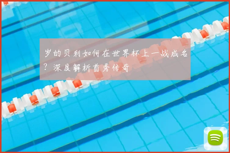 岁的贝利如何在世界杯上一战成名？深度解析首秀传奇