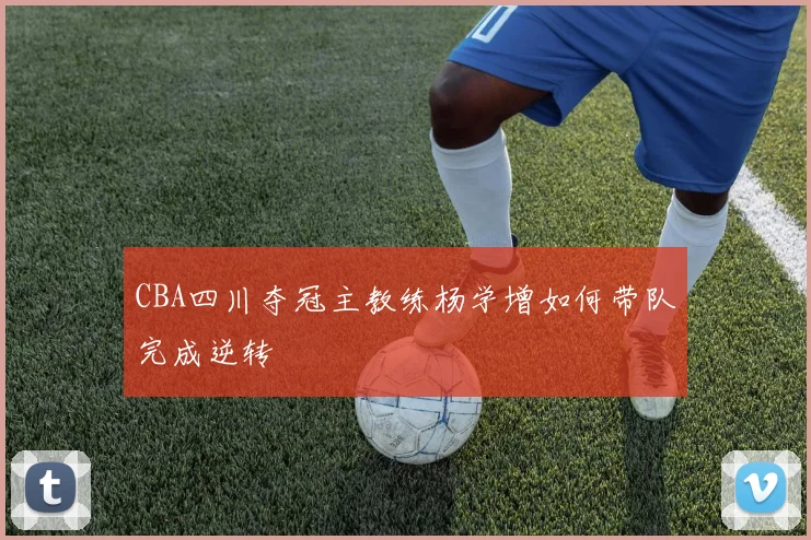 CBA四川夺冠主教练杨学增如何带队完成逆转