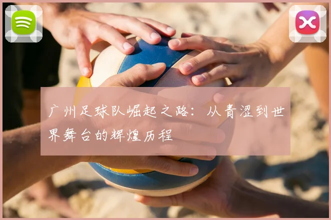 广州足球队崛起之路：从青涩到世界舞台的辉煌历程