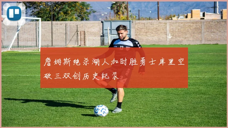 詹姆斯绝杀湖人加时胜勇士库里空砍三双创历史纪录