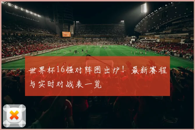 世界杯16强对阵图出炉！最新赛程与实时对战表一览