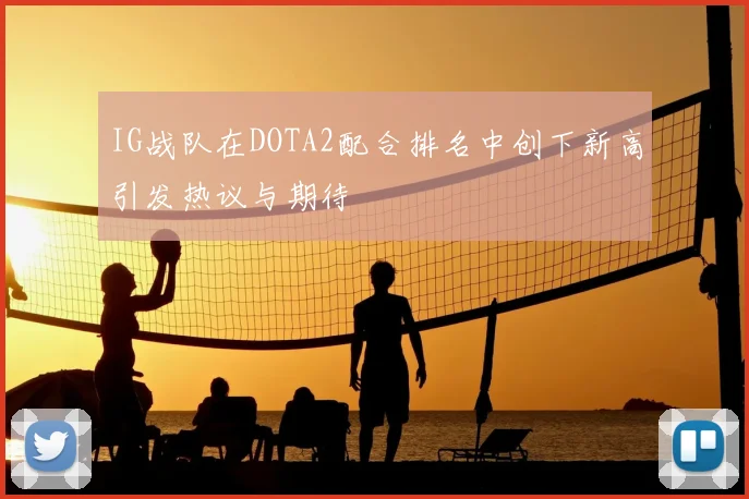 IG战队在DOTA2配合排名中创下新高引发热议与期待