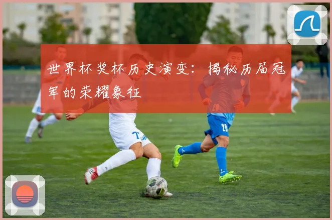 世界杯奖杯历史演变：揭秘历届冠军的荣耀象征