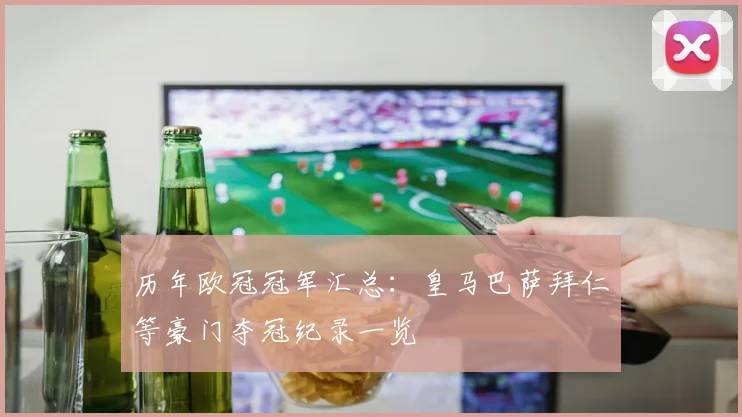 历年欧冠冠军汇总：皇马巴萨拜仁等豪门夺冠纪录一览