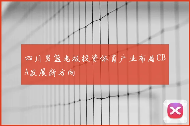 四川男篮老板投资体育产业布局CBA发展新方向