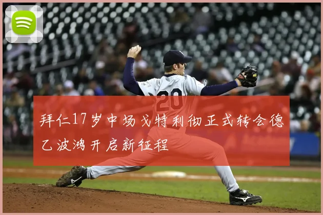 拜仁17岁中场戈特利彻正式转会德乙波鸿开启新征程