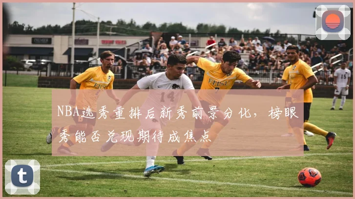 NBA选秀重排后新秀前景分化，榜眼秀能否兑现期待成焦点