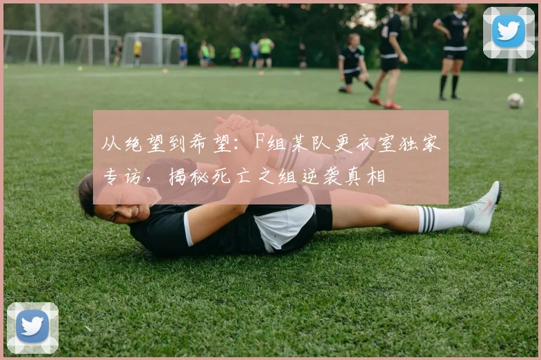 从绝望到希望：F组某队更衣室独家专访，揭秘死亡之组逆袭真相