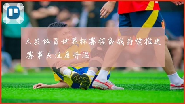 大发体育世界杯赛程备战持续推进 赛事关注度升温