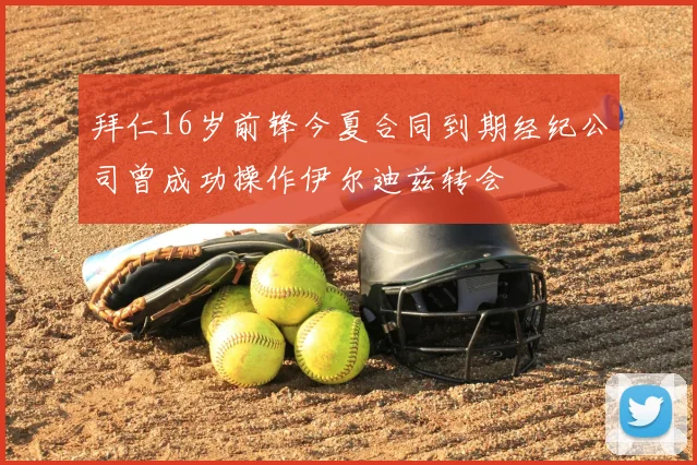 拜仁16岁前锋今夏合同到期经纪公司曾成功操作伊尔迪兹转会