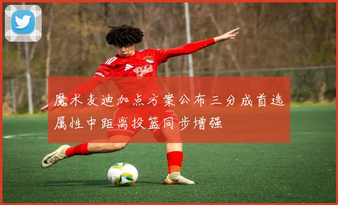 魔术麦迪加点方案公布三分成首选属性中距离投篮同步增强