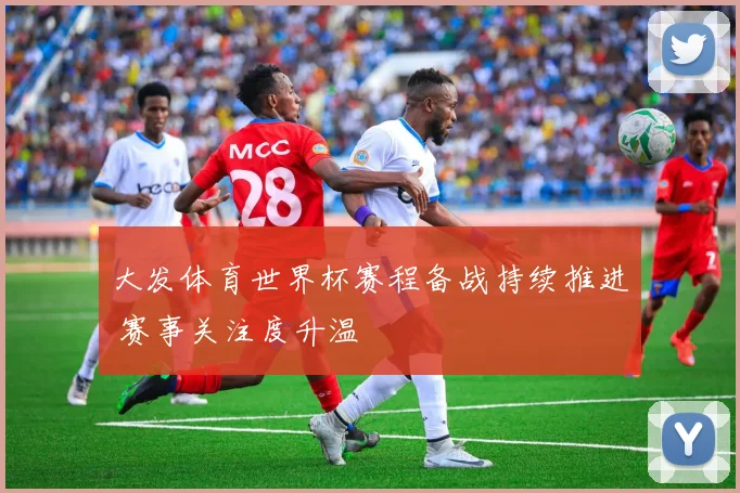 大发体育世界杯赛程备战持续推进 赛事关注度升温